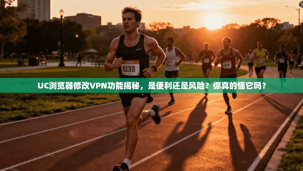 UC浏览器修改VPN功能揭秘，是便利还是风险？你真的懂它吗？