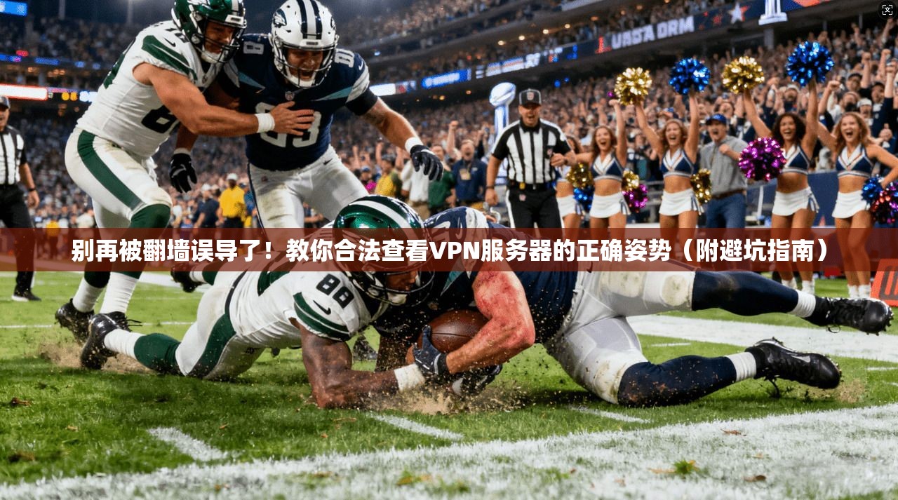 别再被翻墙误导了！教你合法查看VPN服务器的正确姿势（附避坑指南）