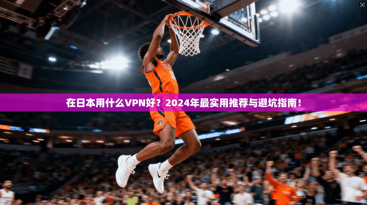 在日本用什么VPN好？2024年最实用推荐与避坑指南！