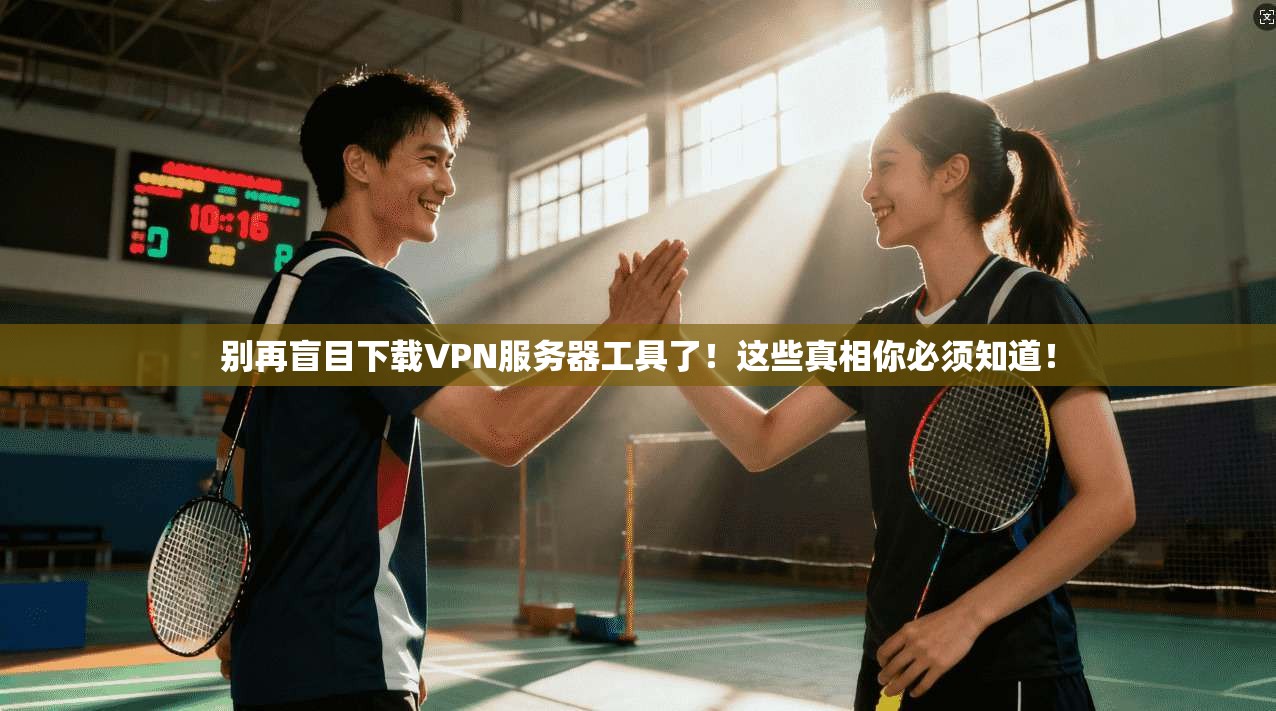 别再盲目下载VPN服务器工具了！这些真相你必须知道！