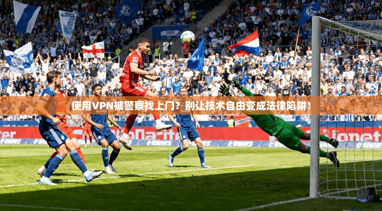 使用VPN被警察找上门?别让技术自由变成法律陷阱!