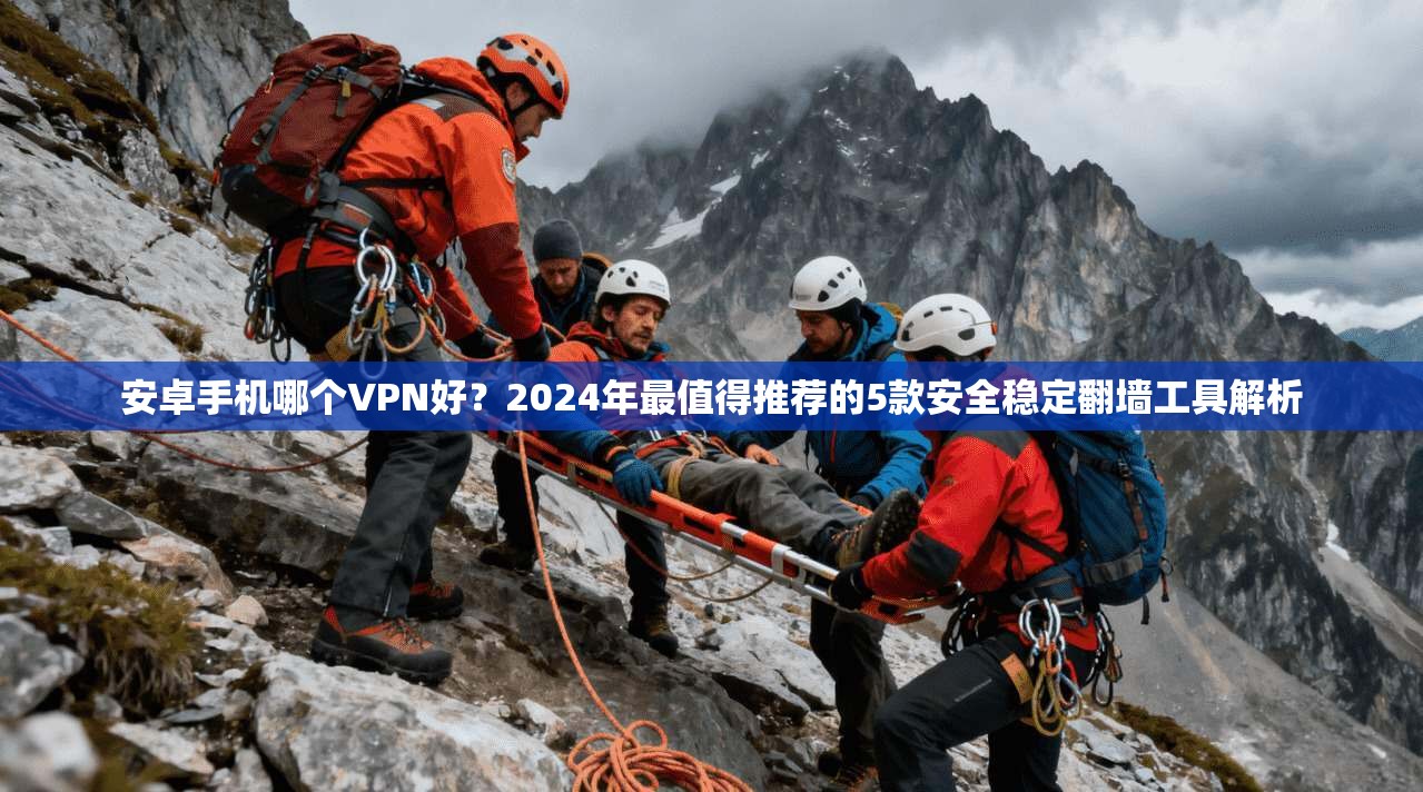 安卓手机哪个VPN好?2024年最值得推荐的5款安全稳定翻墙工具解析