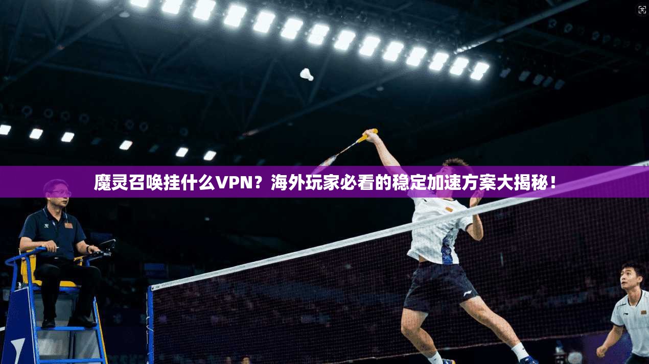 魔灵召唤挂什么VPN？海外玩家必看的稳定加速方案大揭秘！