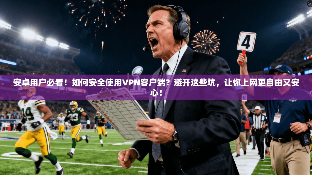 安卓用户必看！如何安全使用VPN客户端？避开这些坑，让你上网更自由又安心！