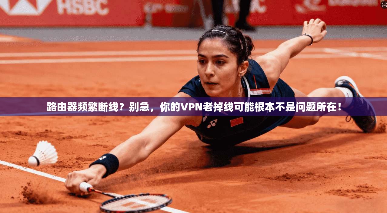 路由器频繁断线?别急,你的VPN老掉线可能根本不是问题所在!