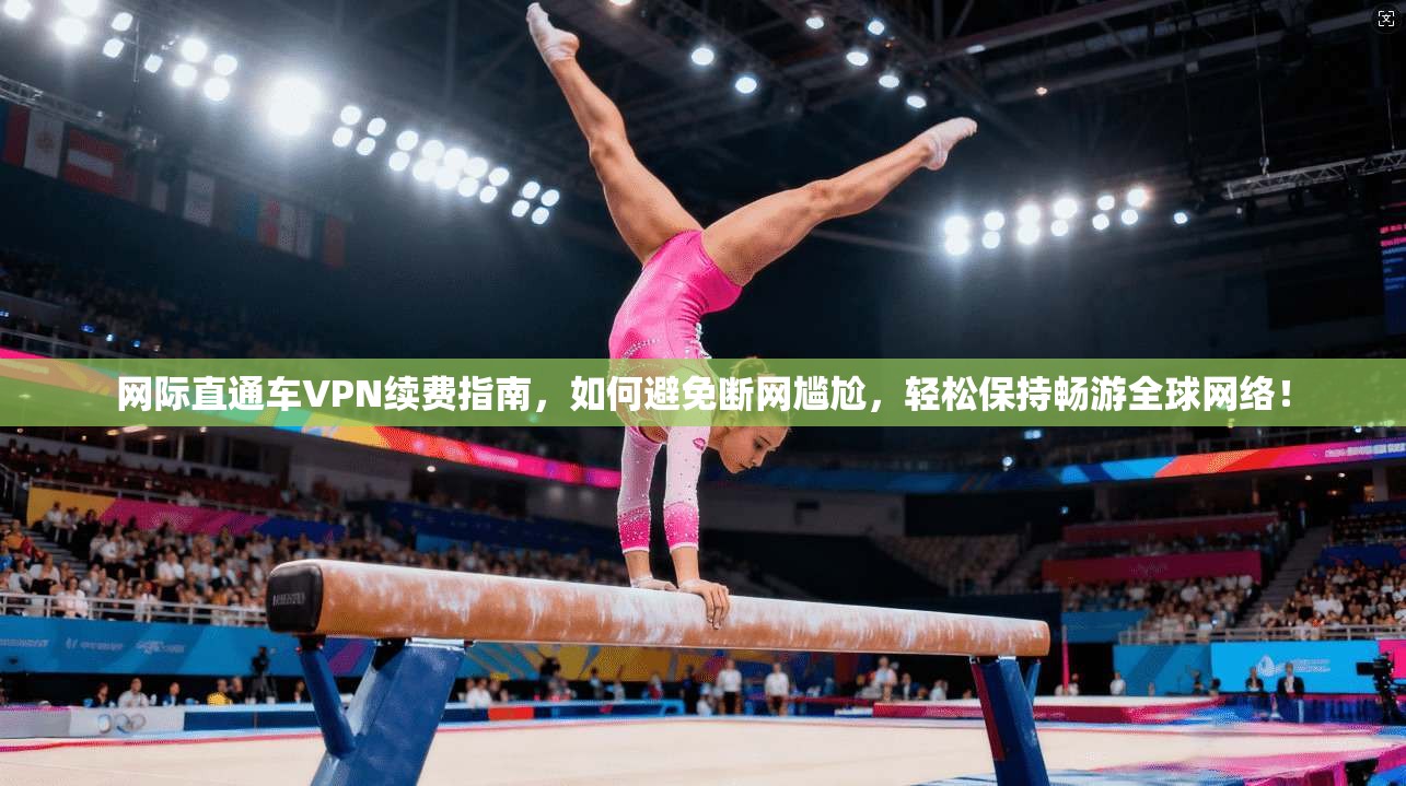 网际直通车VPN续费指南,如何避免断网尴尬,轻松保持畅游全球网络!