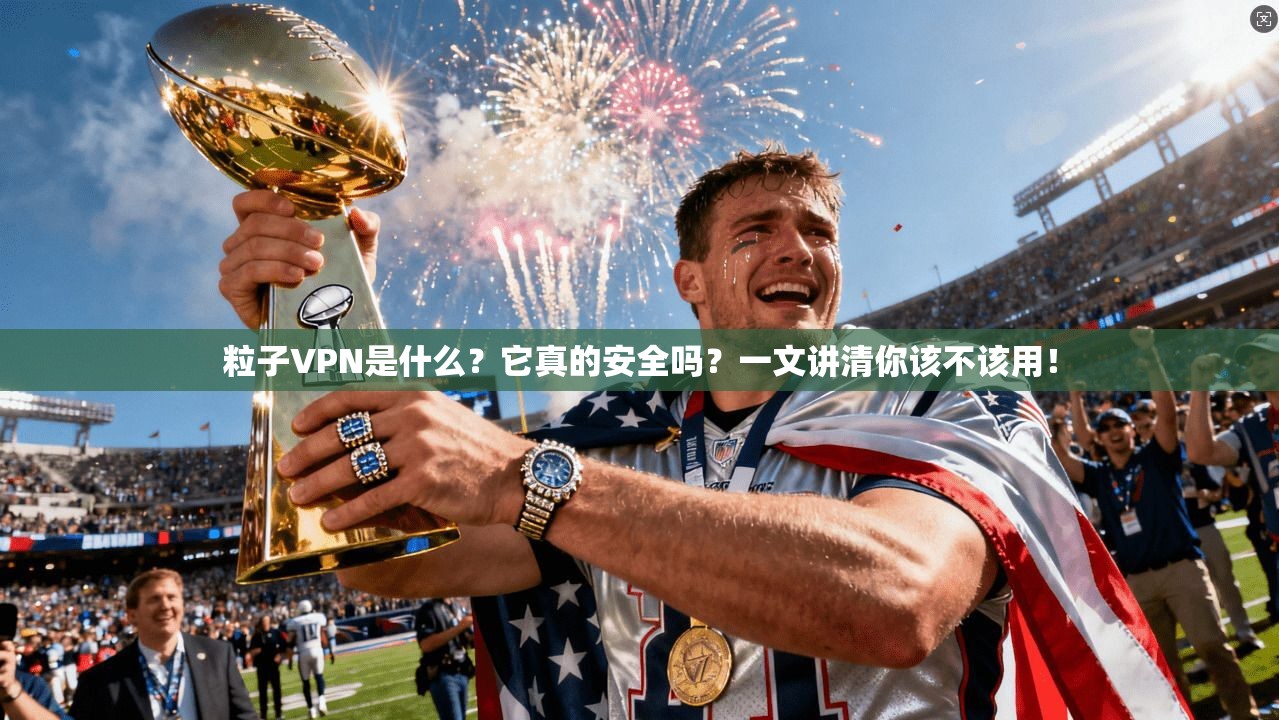 粒子VPN是什么?它真的安全吗?一文讲清你该不该用!