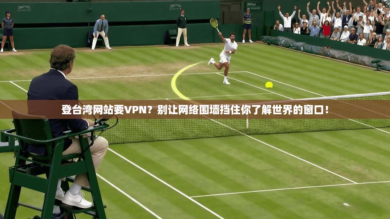 登台湾网站要VPN？别让网络围墙挡住你了解世界的窗口！