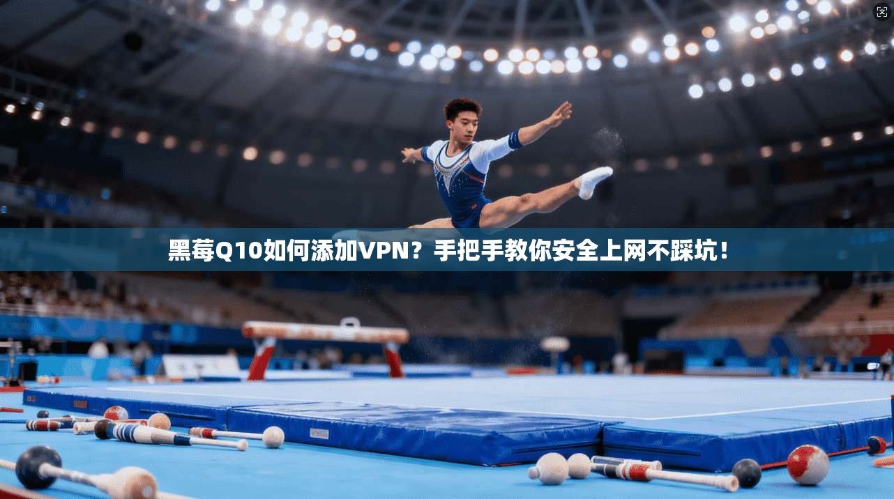 黑莓Q10如何添加VPN？手把手教你安全上网不踩坑！
