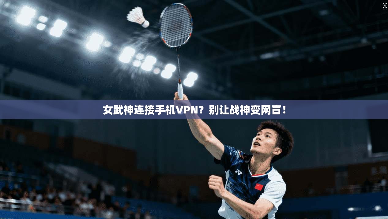 女武神连接手机VPN?别让战神变网盲!