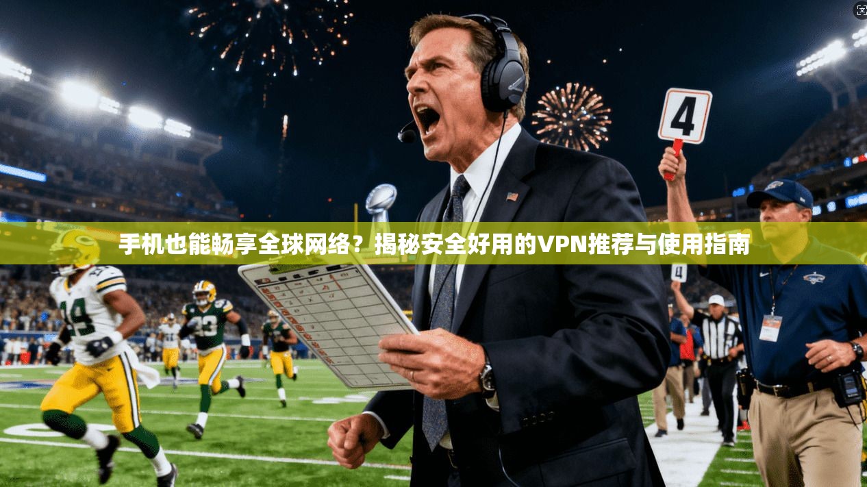 手机也能畅享全球网络?揭秘安全好用的VPN推荐与使用指南