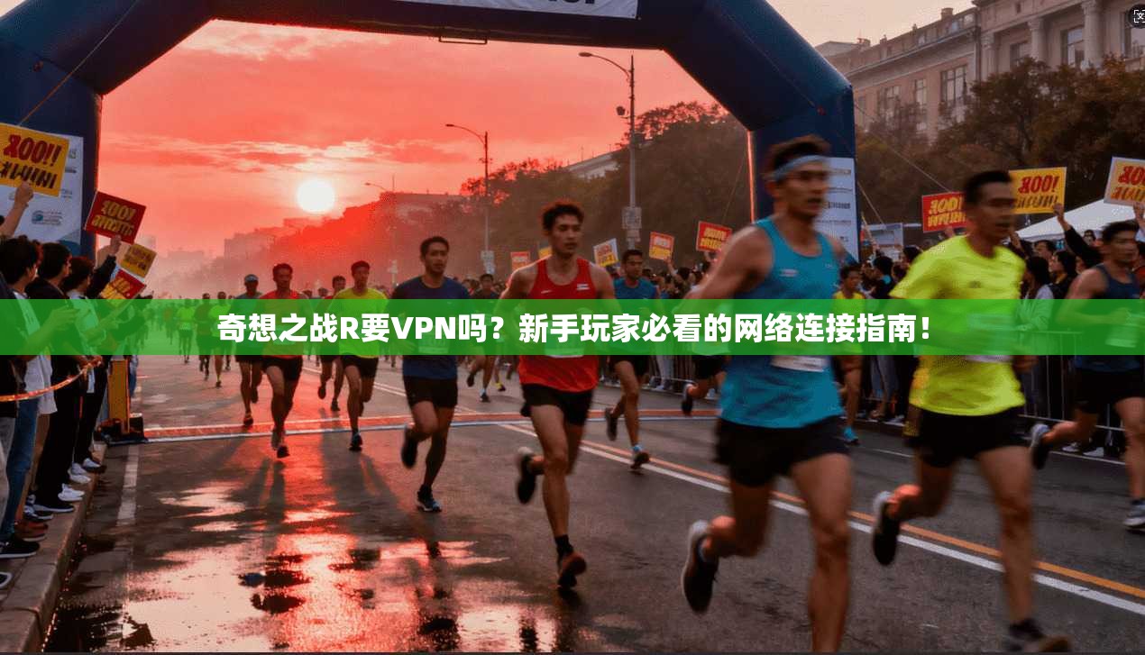 奇想之战R要VPN吗?新手玩家必看的网络连接指南!