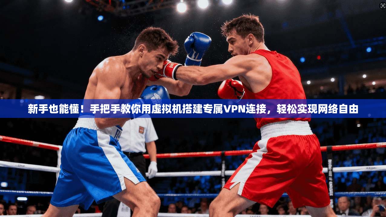 新手也能懂!手把手教你用虚拟机搭建专属VPN连接,轻松实现网络自由