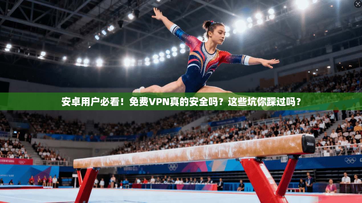 安卓用户必看!免费VPN真的安全吗?这些坑你踩过吗?