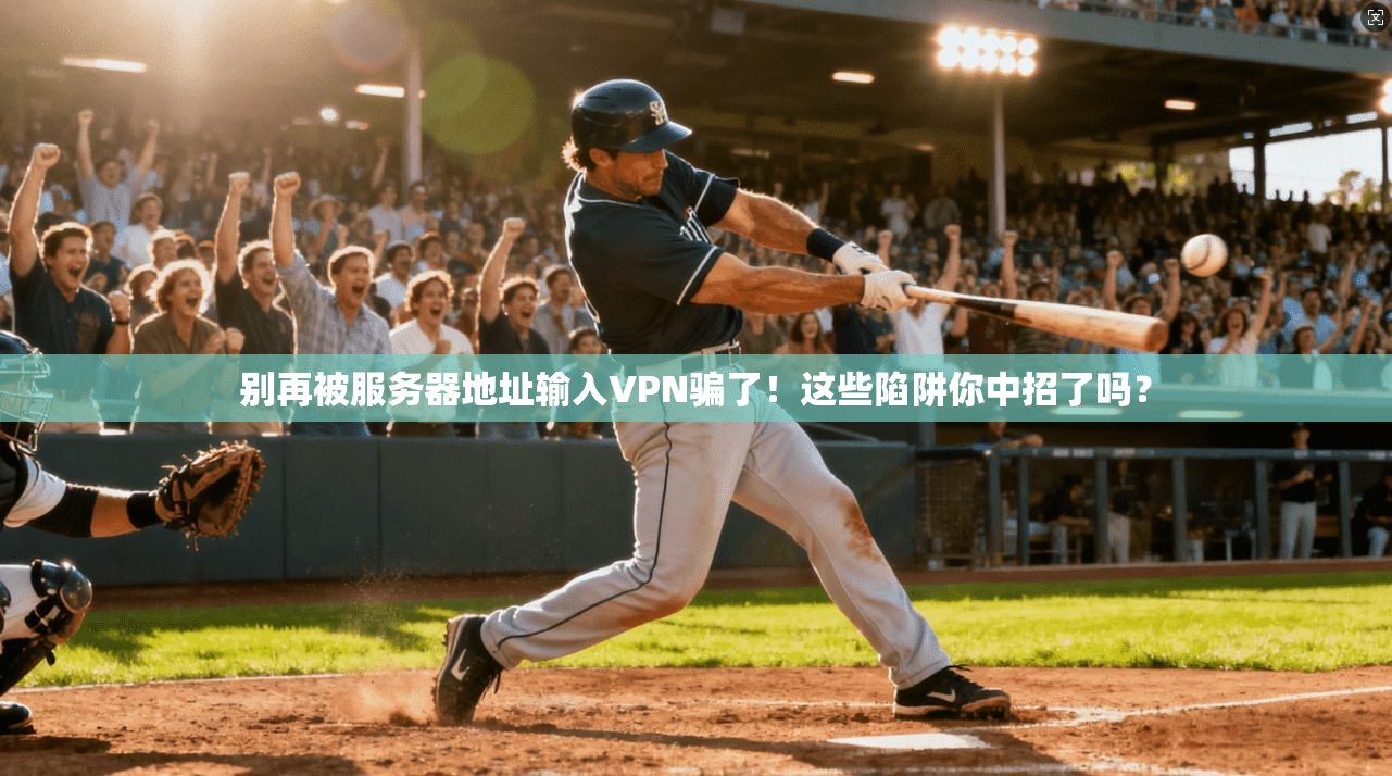 别再被服务器地址输入VPN骗了!这些陷阱你中招了吗?