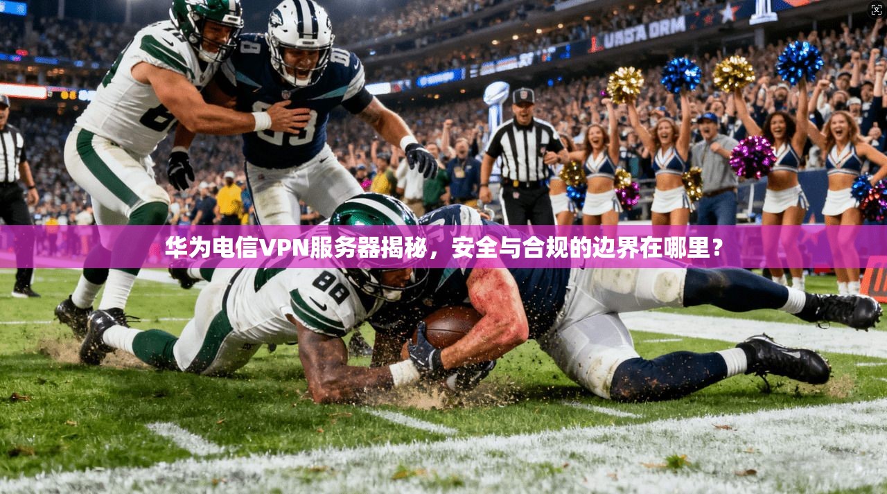 华为电信VPN服务器揭秘,安全与合规的边界在哪里?