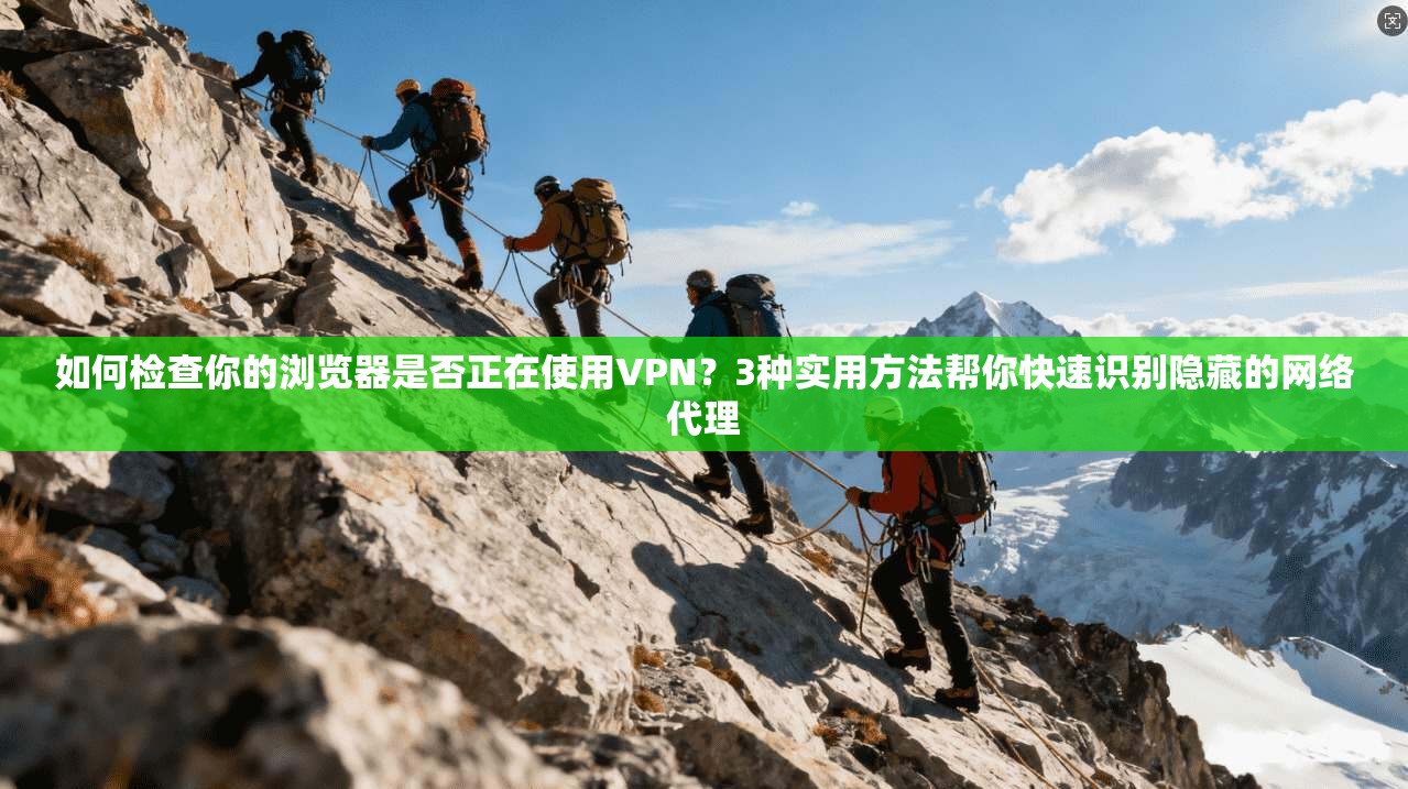 如何检查你的浏览器是否正在使用VPN？3种实用方法帮你快速识别隐藏的网络代理