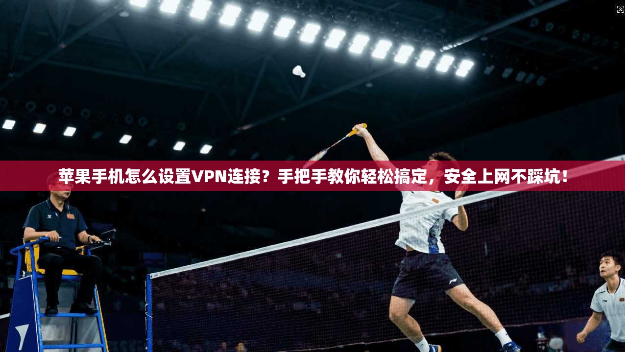 苹果手机怎么设置VPN连接？手把手教你轻松搞定，安全上网不踩坑！