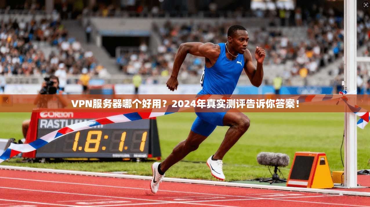 VPN服务器哪个好用?2024年真实测评告诉你答案!