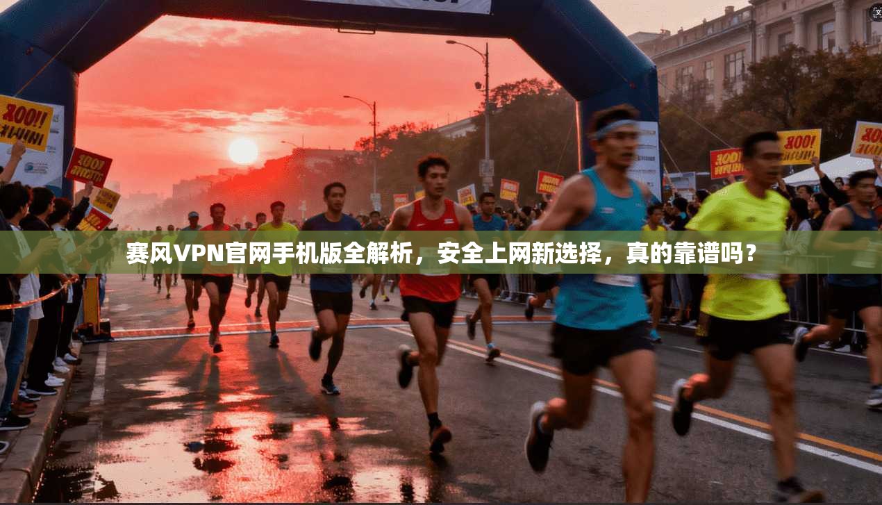 赛风VPN官网手机版全解析,安全上网新选择,真的靠谱吗?