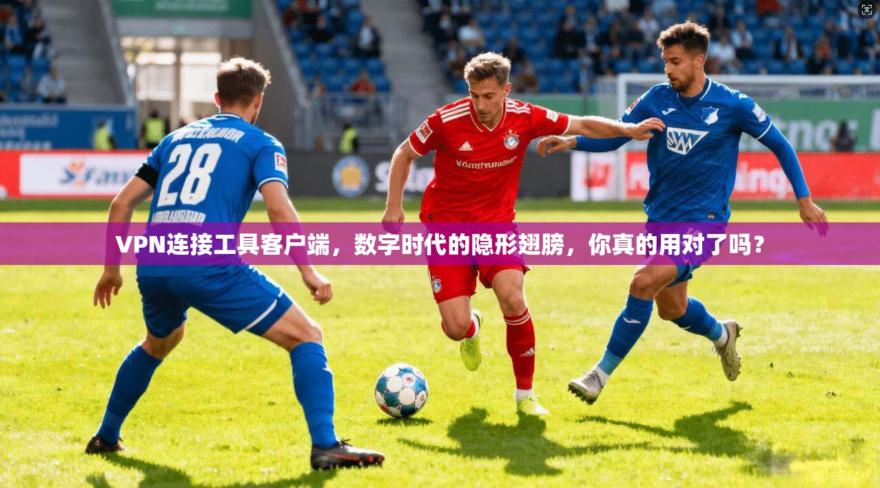 VPN连接工具客户端，数字时代的隐形翅膀，你真的用对了吗？