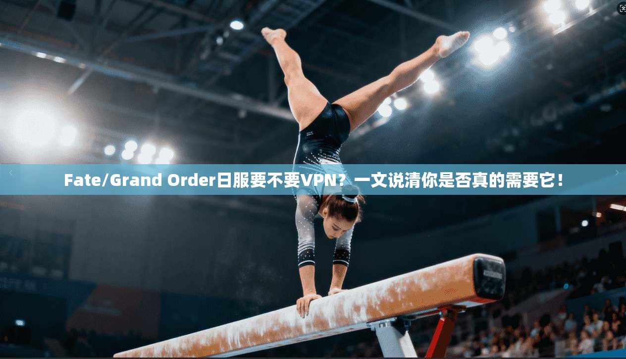 Fate/Grand Order日服要不要VPN？一文说清你是否真的需要它！