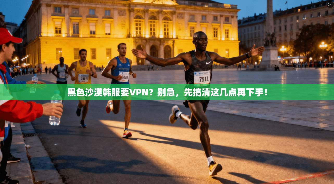 黑色沙漠韩服要VPN？别急，先搞清这几点再下手！