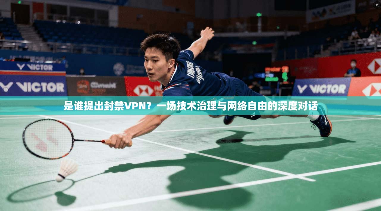 是谁提出封禁VPN?一场技术治理与网络自由的深度对话