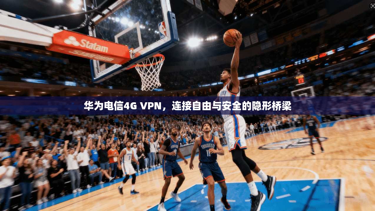 华为电信4G VPN,连接自由与安全的隐形桥梁