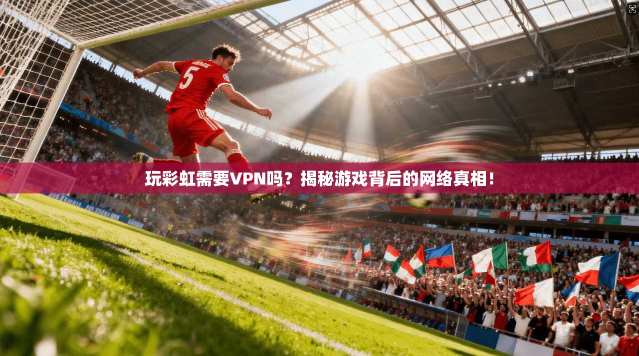 玩彩虹需要VPN吗?揭秘游戏背后的网络真相!