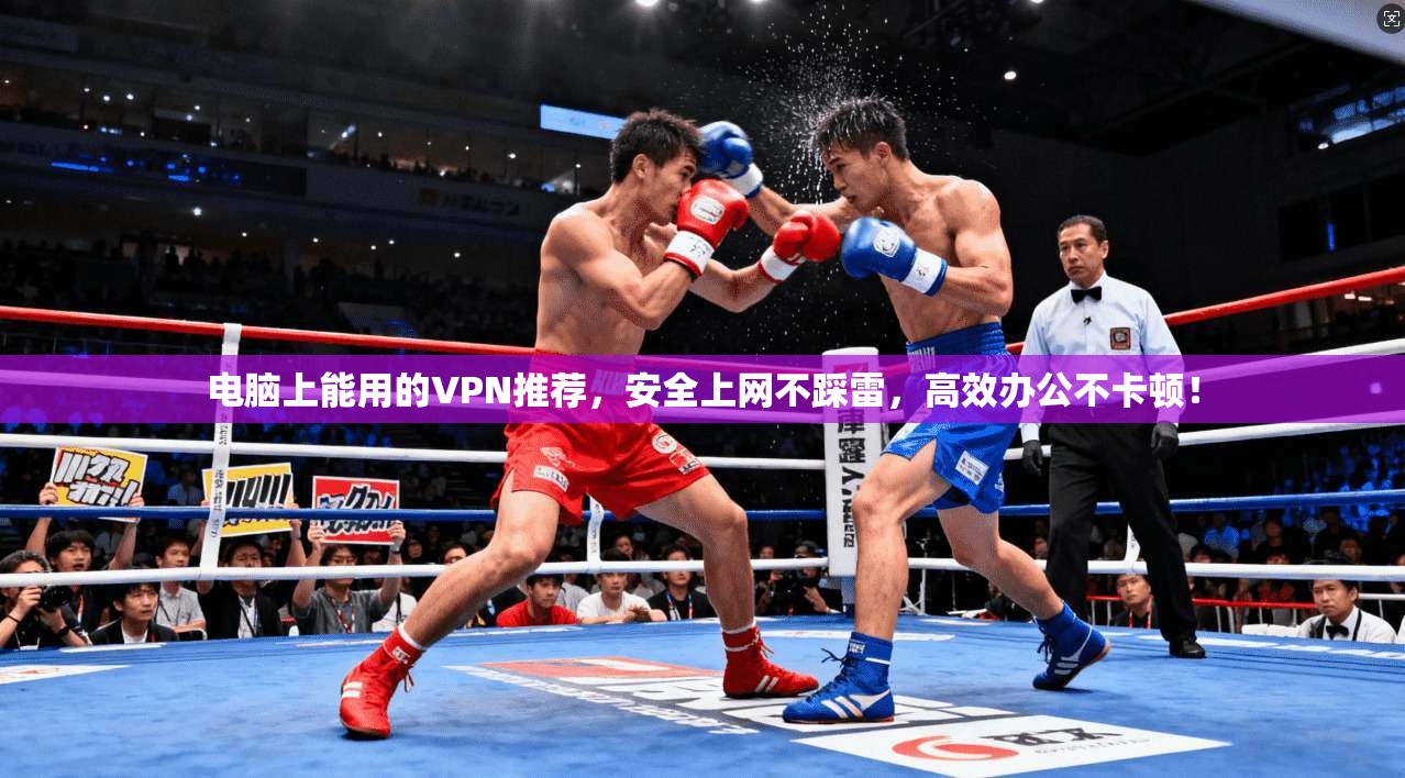电脑上能用的VPN推荐，安全上网不踩雷，高效办公不卡顿！