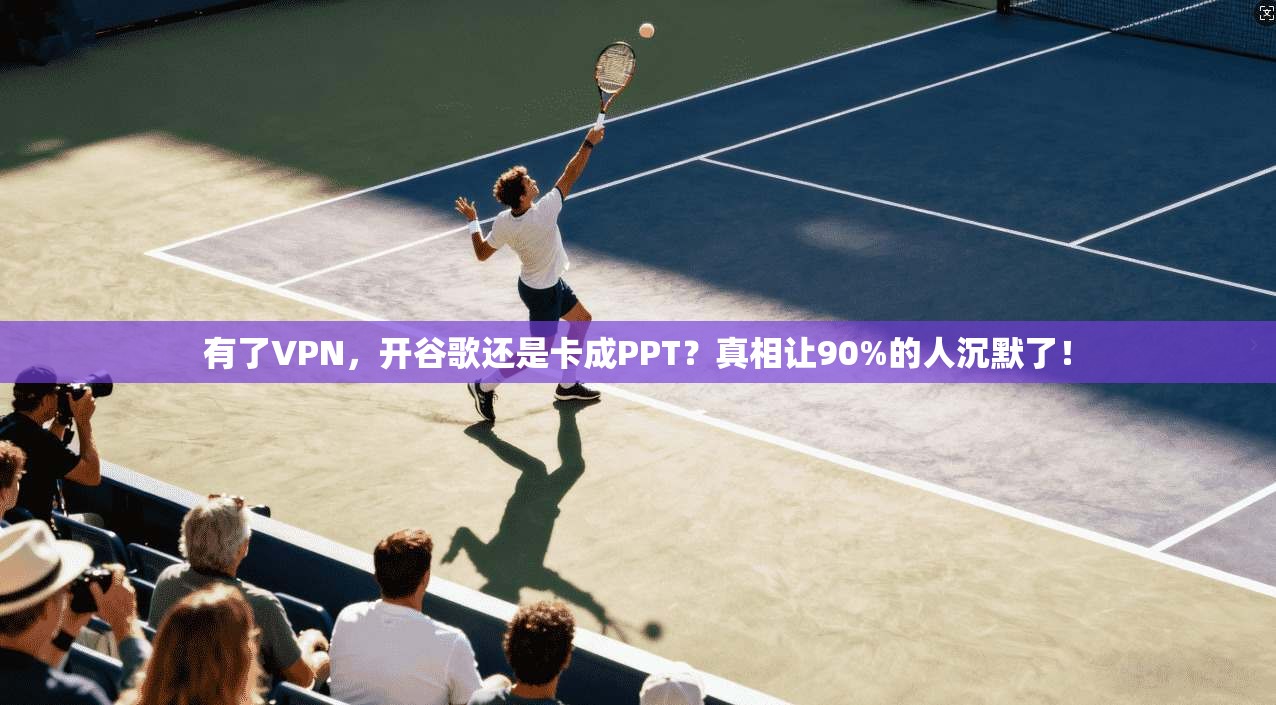 有了VPN,开谷歌还是卡成PPT?真相让90%的人沉默了!
