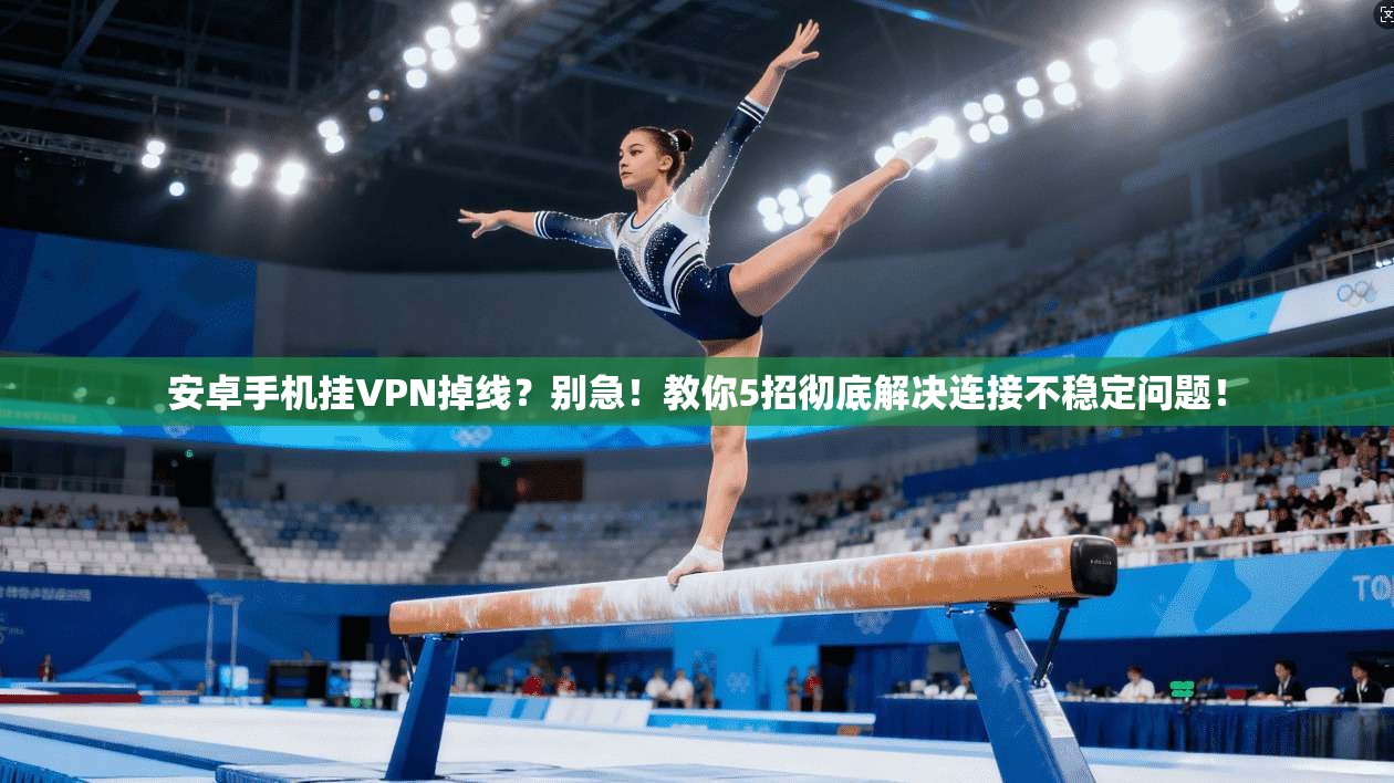安卓手机挂VPN掉线?别急!教你5招彻底解决连接不稳定问题!