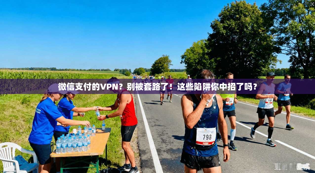 微信支付的VPN?别被套路了!这些陷阱你中招了吗?