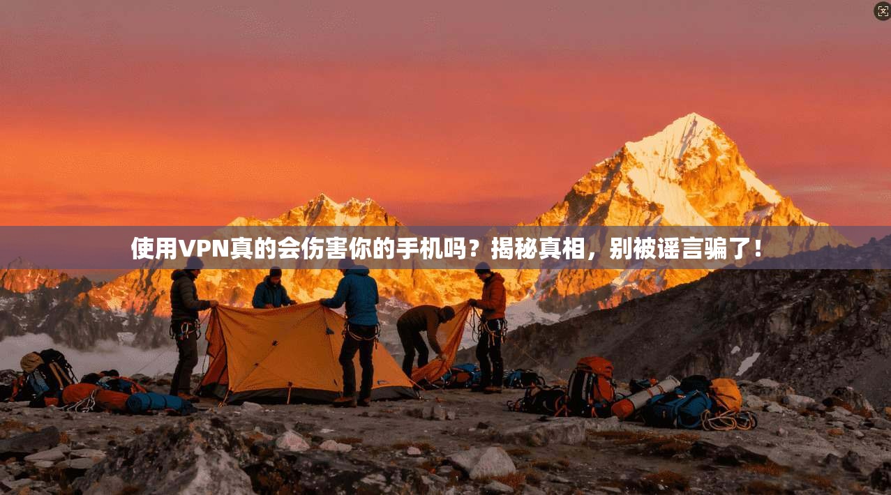 使用VPN真的会伤害你的手机吗？揭秘真相，别被谣言骗了！