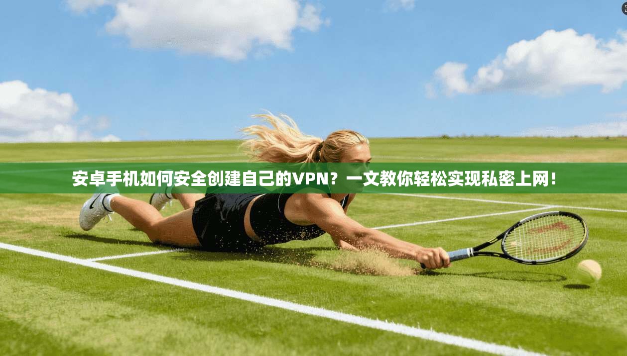 安卓手机如何安全创建自己的VPN?一文教你轻松实现私密上网!