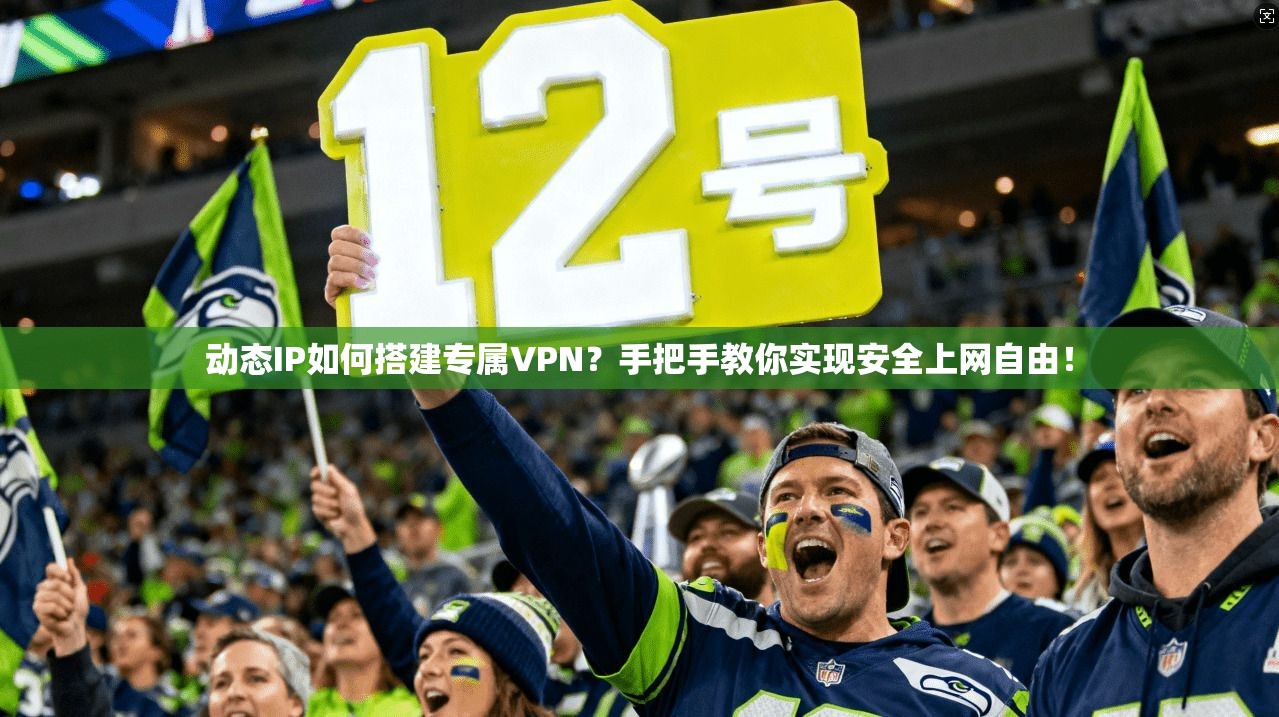 动态IP如何搭建专属VPN?手把手教你实现安全上网自由!