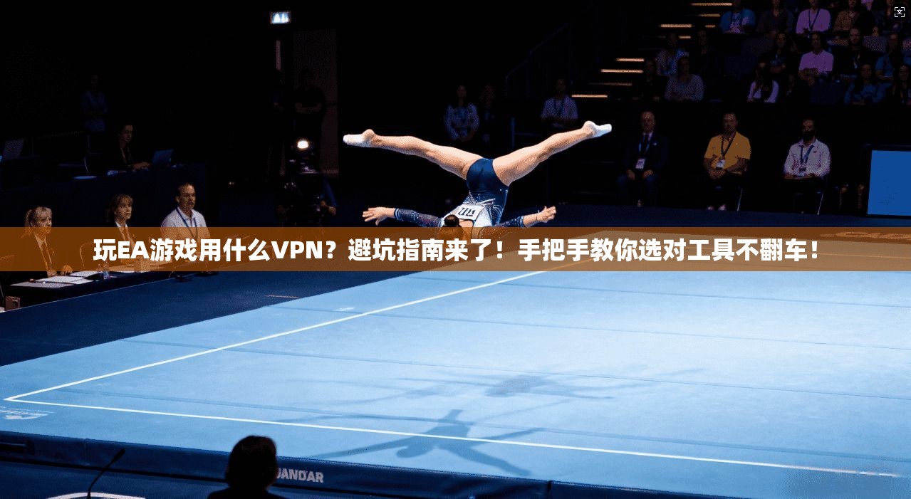 玩EA游戏用什么VPN？避坑指南来了！手把手教你选对工具不翻车！