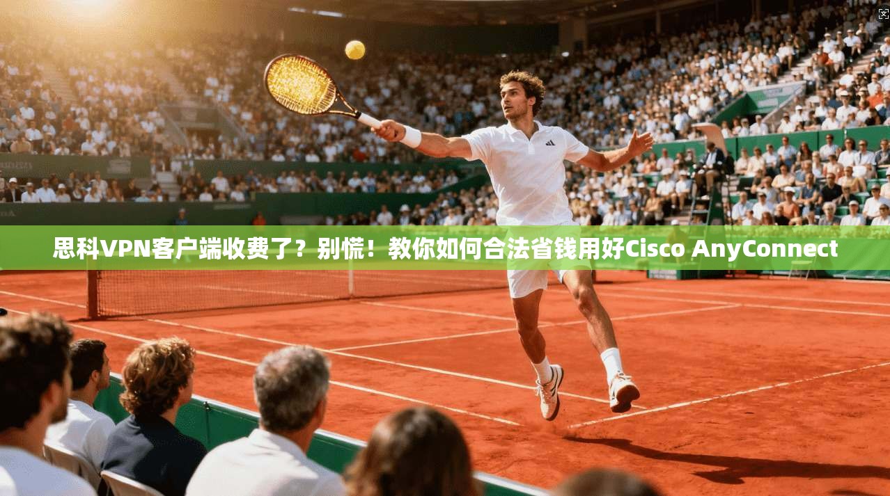 思科VPN客户端收费了？别慌！教你如何合法省钱用好Cisco AnyConnect