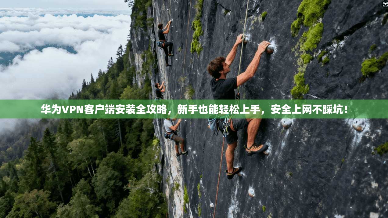 华为VPN客户端安装全攻略，新手也能轻松上手，安全上网不踩坑！