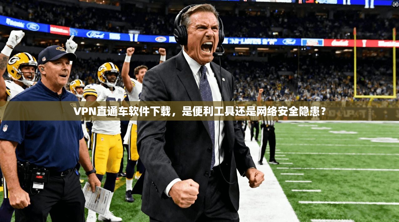 VPN直通车软件下载，是便利工具还是网络安全隐患？