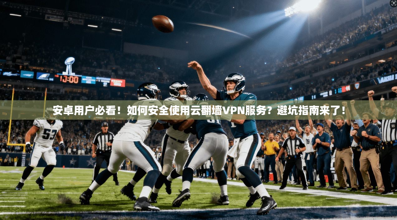 安卓用户必看!如何安全使用云翻墙VPN服务?避坑指南来了!