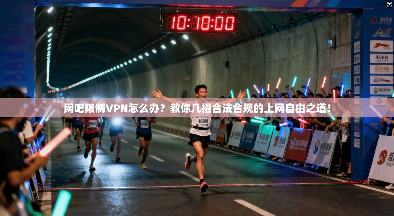网吧限制VPN怎么办?教你几招合法合规的上网自由之道!