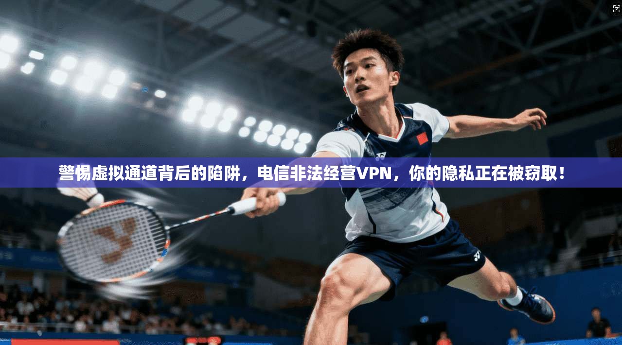 警惕虚拟通道背后的陷阱,电信非法经营VPN,你的隐私正在被窃取!