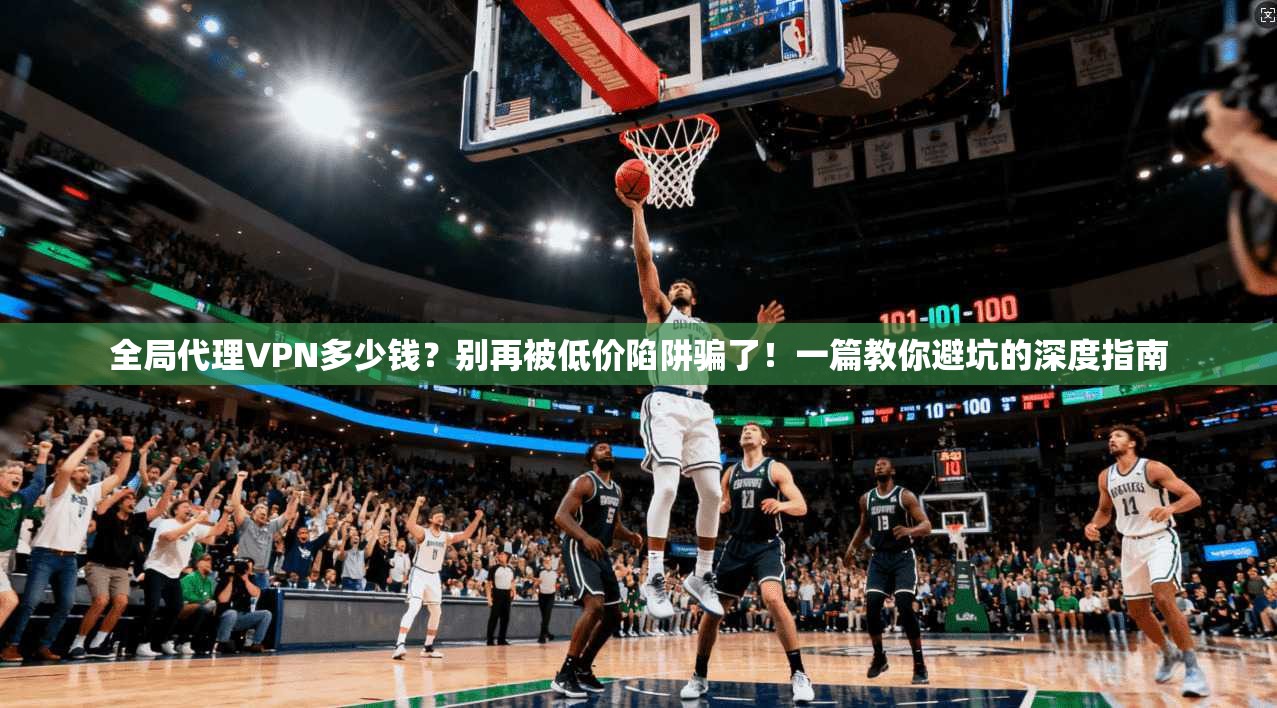 全局代理VPN多少钱?别再被低价陷阱骗了!一篇教你避坑的深度指南