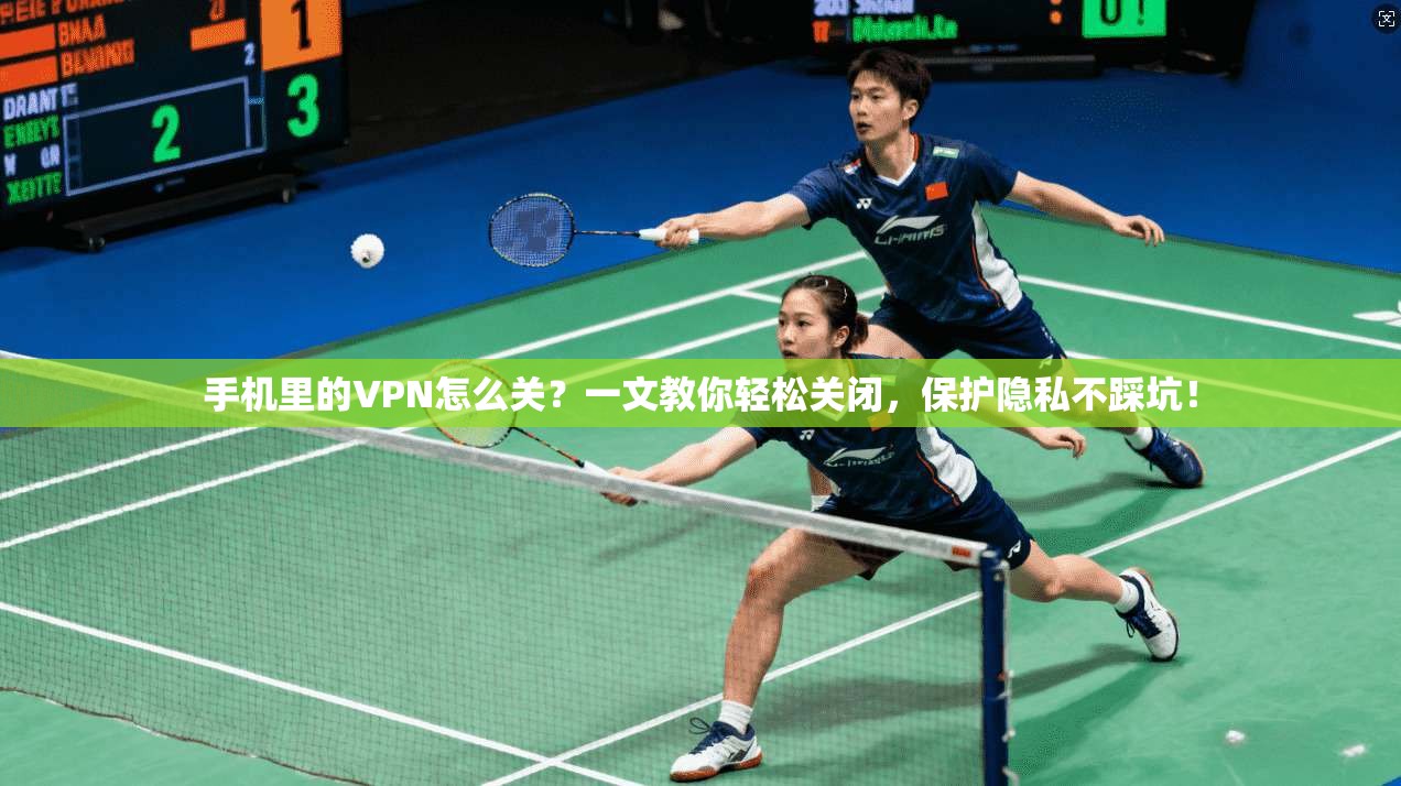 手机里的VPN怎么关?一文教你轻松关闭,保护隐私不踩坑!