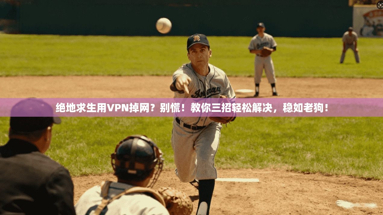 绝地求生用VPN掉网?别慌!教你三招轻松解决,稳如老狗!
