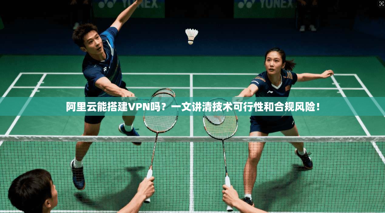 阿里云能搭建VPN吗？一文讲清技术可行性和合规风险！