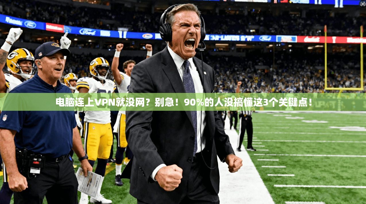 电脑连上VPN就没网？别急！90%的人没搞懂这3个关键点！