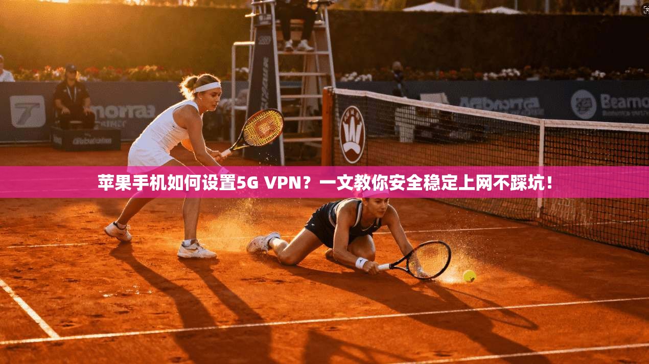 苹果手机如何设置5G VPN?一文教你安全稳定上网不踩坑!